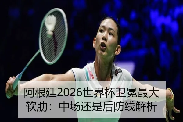 阿根廷2026世界杯卫冕最大软肋：中场还是后防线解析